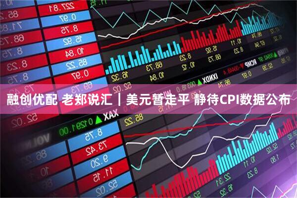 融创优配 老郑说汇︱美元暂走平 静待CPI数据公布
