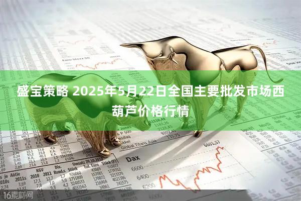 盛宝策略 2025年5月22日全国主要批发市场西葫芦价格行情