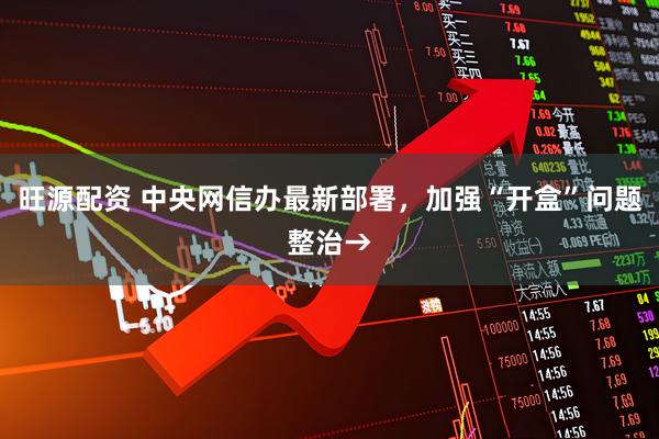 旺源配资 中央网信办最新部署，加强“开盒”问题整治→