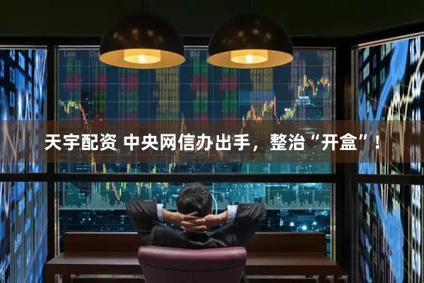 天宇配资 中央网信办出手，整治“开盒”！