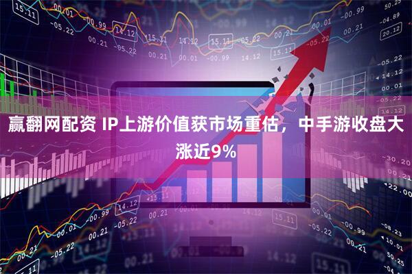赢翻网配资 IP上游价值获市场重估，中手游收盘大涨近9%