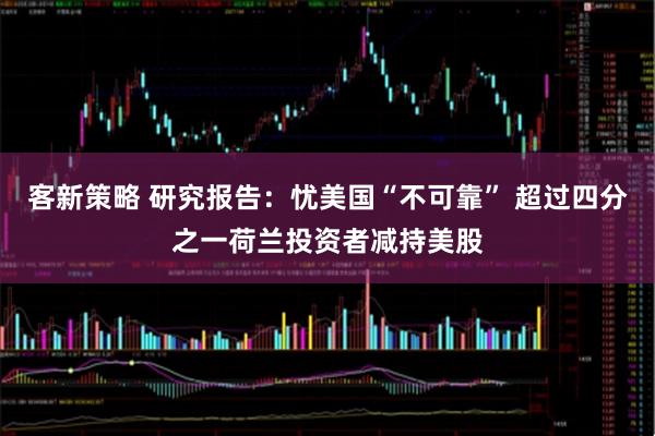 客新策略 研究报告：忧美国“不可靠” 超过四分之一荷兰投资者减持美股