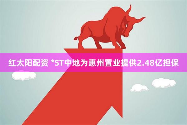 红太阳配资 *ST中地为惠州置业提供2.48亿担保