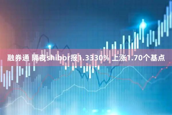 融券通 隔夜shibor报1.3330% 上涨1.70个基点