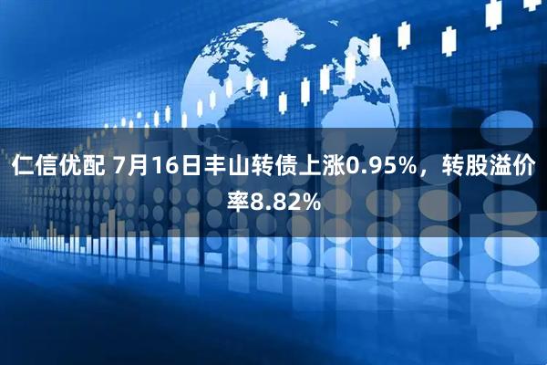 仁信优配 7月16日丰山转债上涨0.95%，转股溢价率8.82%