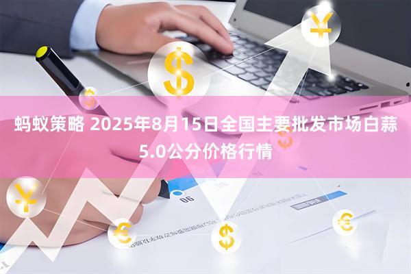 蚂蚁策略 2025年8月15日全国主要批发市场白蒜5.0公分价格行情