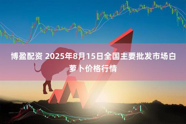 博盈配资 2025年8月15日全国主要批发市场白萝卜价格行情