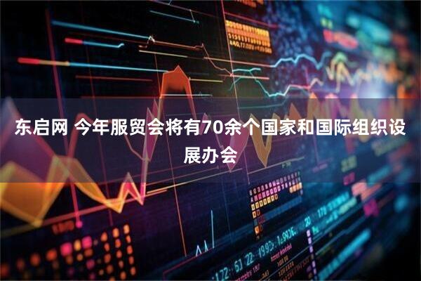 东启网 今年服贸会将有70余个国家和国际组织设展办会