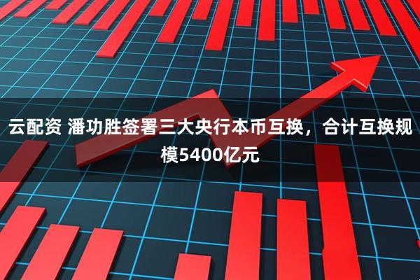 云配资 潘功胜签署三大央行本币互换，合计互换规模5400亿元