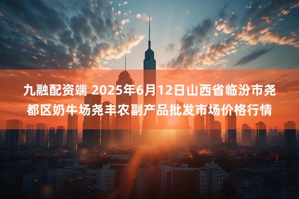 九融配资端 2025年6月12日山西省临汾市尧都区奶牛场尧丰农副产品批发市场价格行情