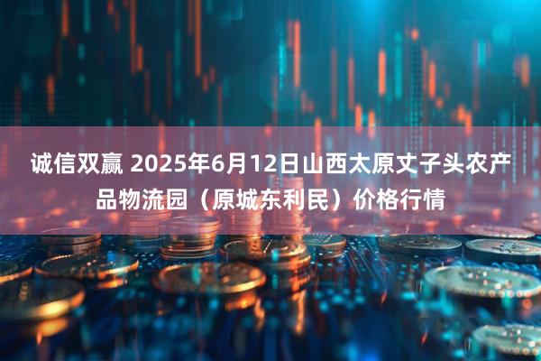 诚信双赢 2025年6月12日山西太原丈子头农产品物流园（原城东利民）价格行情