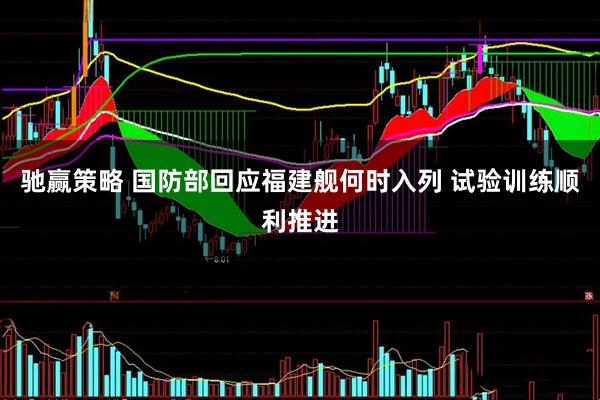 驰赢策略 国防部回应福建舰何时入列 试验训练顺利推进