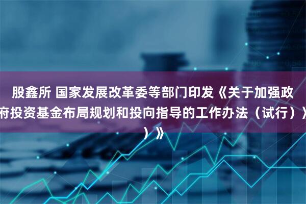 股鑫所 国家发展改革委等部门印发《关于加强政府投资基金布局规划和投向指导的工作办法（试行）》