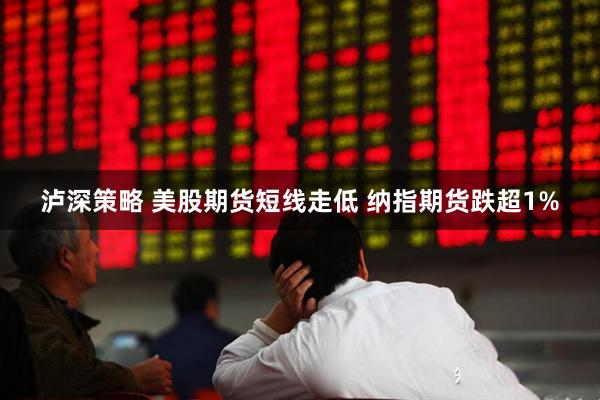 泸深策略 美股期货短线走低 纳指期货跌超1%