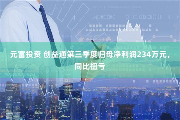元富投资 创益通第三季度归母净利润234万元，同比扭亏